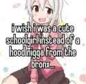 i wish i was a cute school girl instead of a hood nigga from the bronx