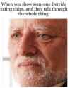 When you show someone Derrida eating chips and they talk through the whole thing