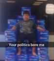 your politics bore me