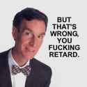 but thats wrong you fucking retard