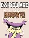 EW! YOU ARE BROWN!